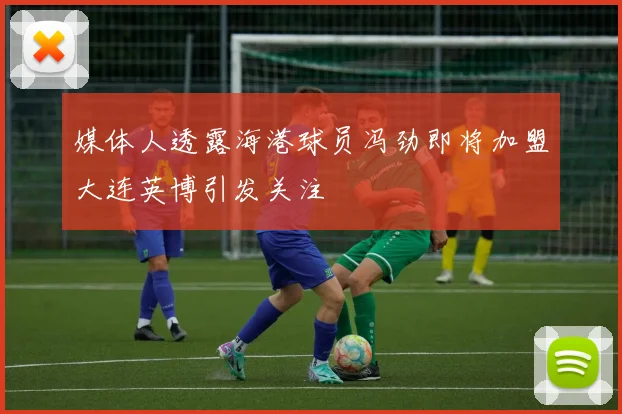 媒体人透露海港球员冯劲即将加盟大连英博引发关注