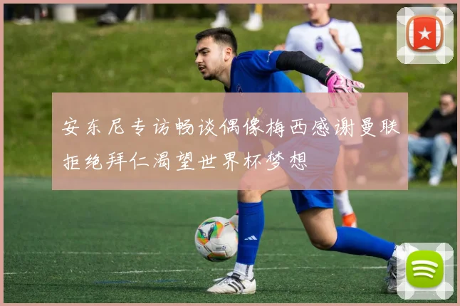 安东尼专访畅谈偶像梅西感谢曼联拒绝拜仁渴望世界杯梦想