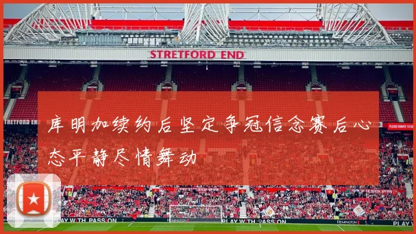 库明加续约后坚定争冠信念赛后心态平静尽情舞动