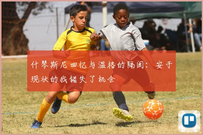 什琴斯尼回忆与温格的隔阂：安于现状的我错失了机会