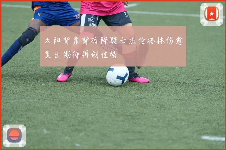 太阳背靠背对阵骑士杰伦格林伤愈复出期待再创佳绩
