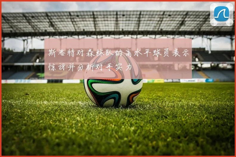 斯洛特对森林队的高水平球员表示惊讶并分析对手实力