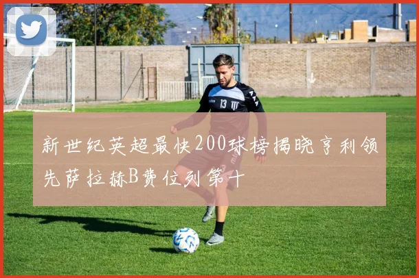新世纪英超最快200球榜揭晓亨利领先萨拉赫B费位列第十