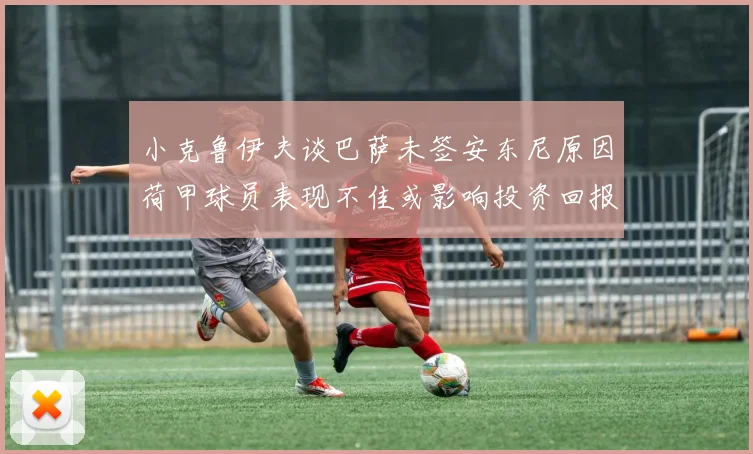 小克鲁伊夫谈巴萨未签安东尼原因荷甲球员表现不佳或影响投资回报