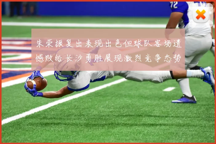 朱荣振复出表现出色但球队客场遗憾败给长沙勇胜展现激烈竞争态势