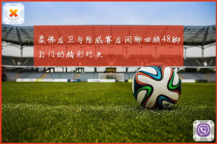 柔佛后卫与陈威赛后闲聊回顾48脚打门的精彩对决