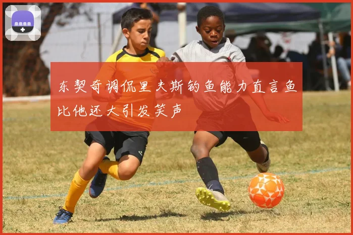 东契奇调侃里夫斯钓鱼能力直言鱼比他还大引发笑声