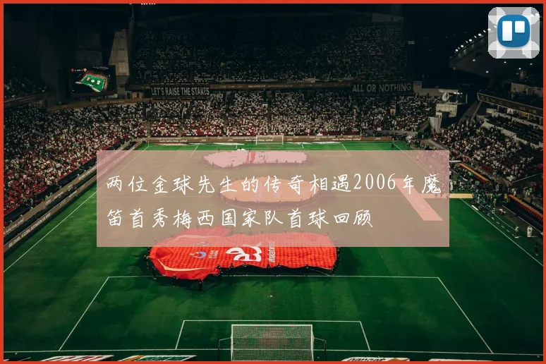 两位金球先生的传奇相遇2006年魔笛首秀梅西国家队首球回顾