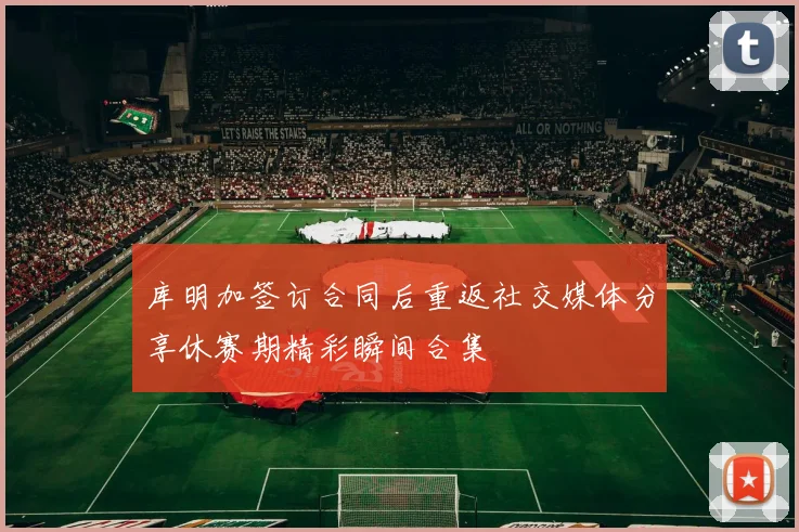 库明加签订合同后重返社交媒体分享休赛期精彩瞬间合集