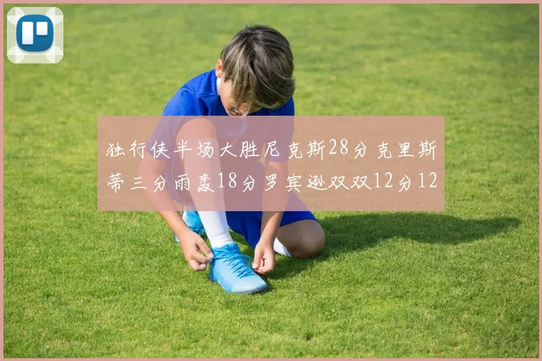独行侠半场大胜尼克斯28分克里斯蒂三分雨轰18分罗宾逊双双12分12篮板表现出色