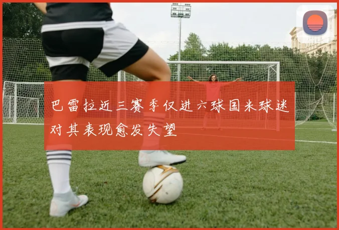 巴雷拉近三赛季仅进六球国米球迷对其表现愈发失望