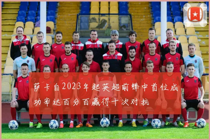 萨卡自2023年起英超前锋中首位成功率达百分百赢得十次对抗
