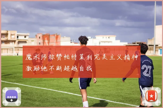 魔术师称赞帕特莱利完美主义精神激励他不断超越自我