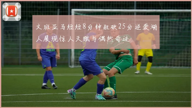 文班亚马短短8分钟狂砍25分逆袭湖人展现惊人天赋与偶然奇迹