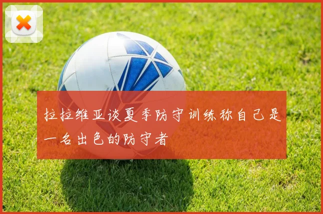 拉拉维亚谈夏季防守训练称自己是一名出色的防守者