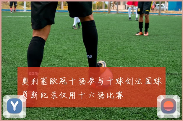 奥利塞欧冠十场参与十球创法国球员新纪录仅用十六场比赛