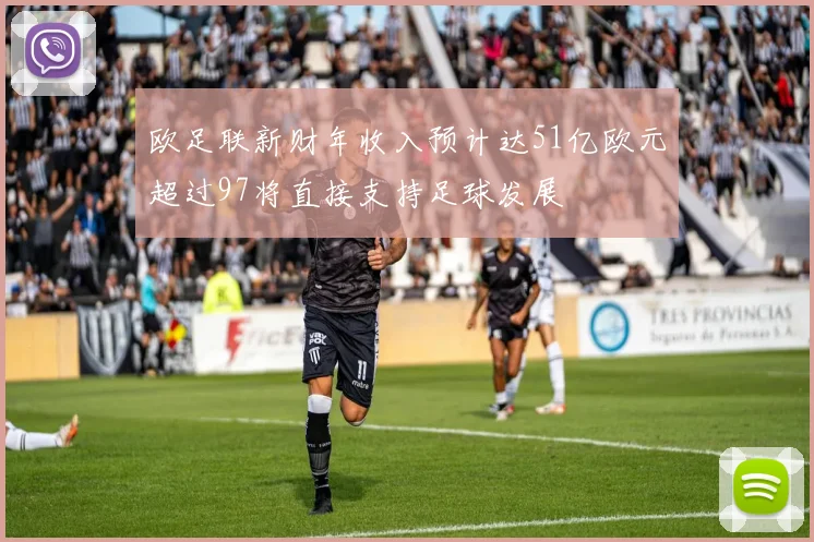 欧足联新财年收入预计达51亿欧元超过97将直接支持足球发展