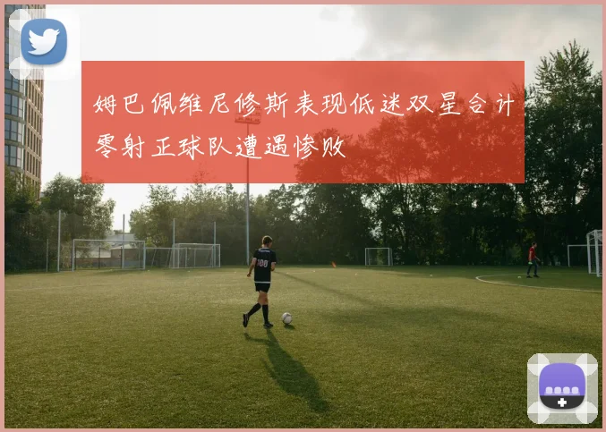 姆巴佩维尼修斯表现低迷双星合计零射正球队遭遇惨败