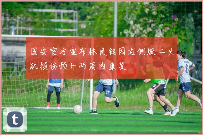 国安官方宣布林良铭因右侧股二头肌损伤预计两周内康复