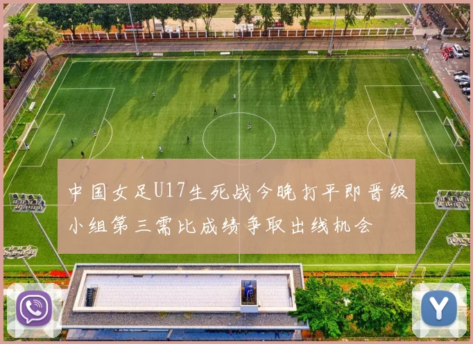 中国女足U17生死战今晚打平即晋级小组第三需比成绩争取出线机会