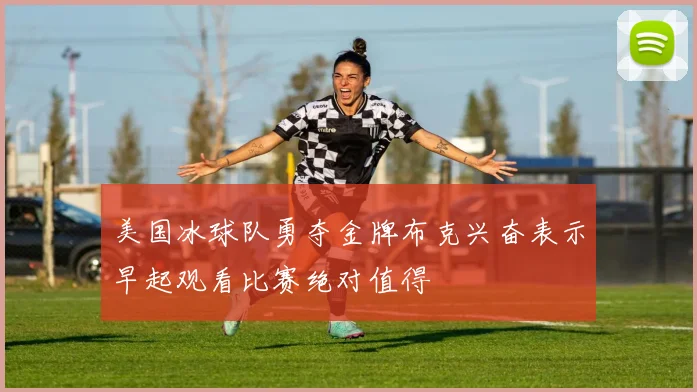 美国冰球队勇夺金牌布克兴奋表示早起观看比赛绝对值得