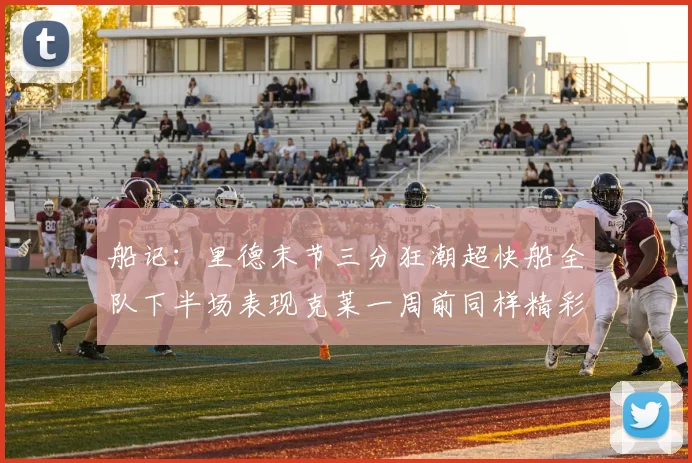 船记：里德末节三分狂潮超快船全队下半场表现克莱一周前同样精彩