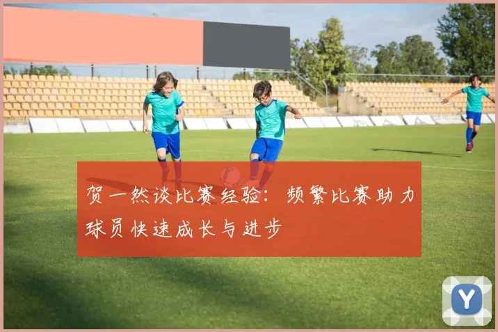 贺一然谈比赛经验：频繁比赛助力球员快速成长与进步