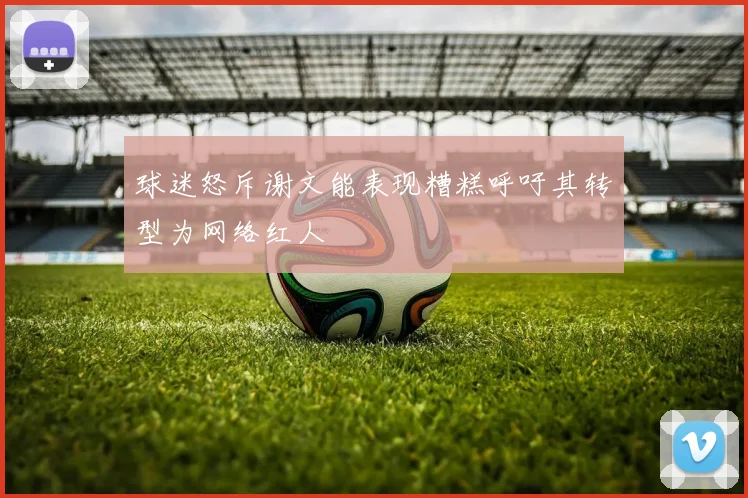 球迷怒斥谢文能表现糟糕呼吁其转型为网络红人