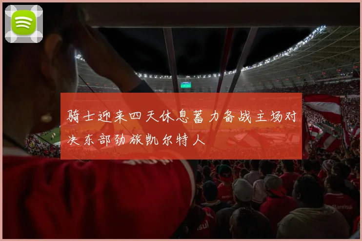 骑士迎来四天休息蓄力备战主场对决东部劲旅凯尔特人