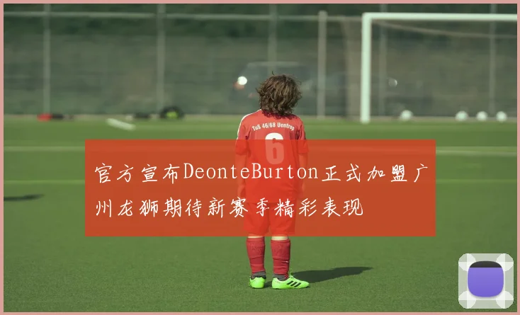 官方宣布DeonteBurton正式加盟广州龙狮期待新赛季精彩表现