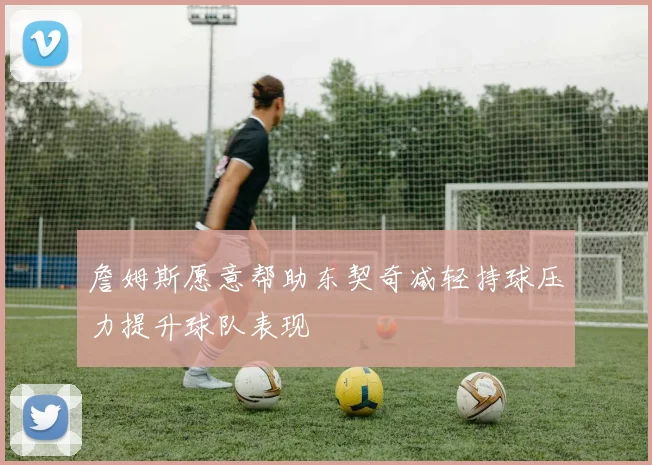 詹姆斯愿意帮助东契奇减轻持球压力提升球队表现