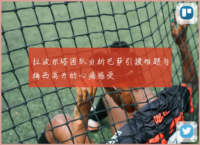 拉波尔塔团队分析巴萨引援难题与梅西离开的心痛感受
