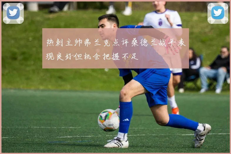 热刺主帅弗兰克点评桑德兰战平表现良好但机会把握不足