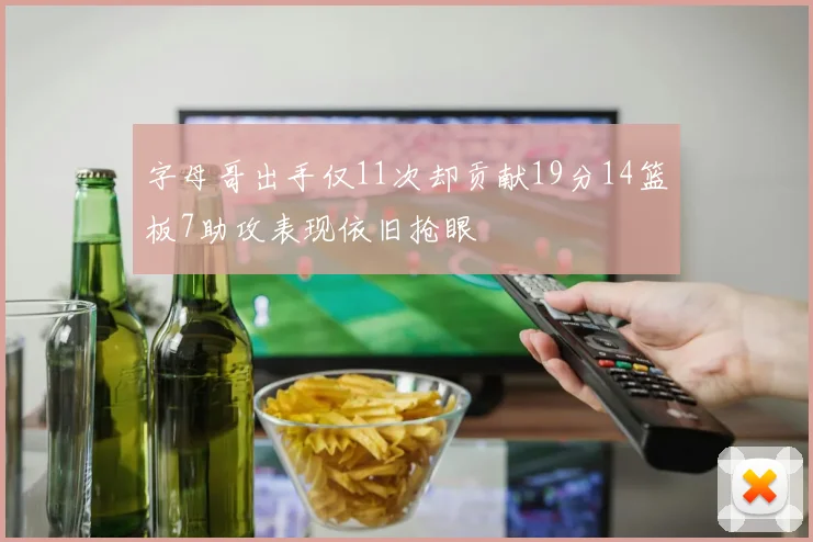 字母哥出手仅11次却贡献19分14篮板7助攻表现依旧抢眼