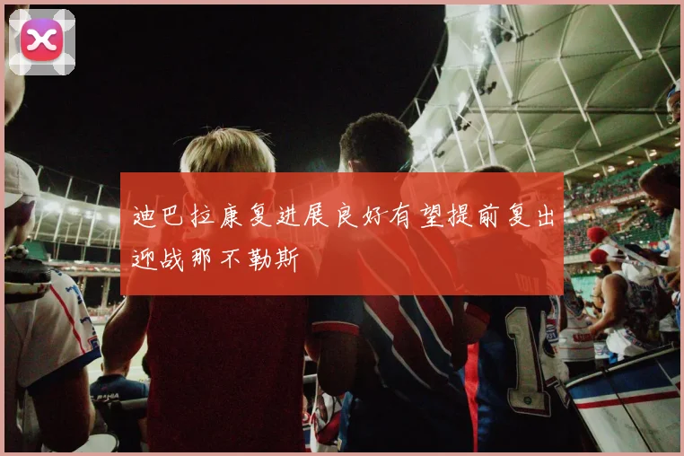 迪巴拉康复进展良好有望提前复出迎战那不勒斯