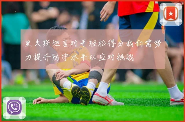 里夫斯坦言对手轻松得分我们需努力提升防守水平以应对挑战