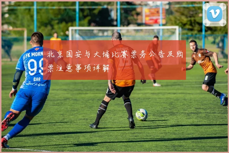 北京国安与大埔比赛票务公告及购票注意事项详解