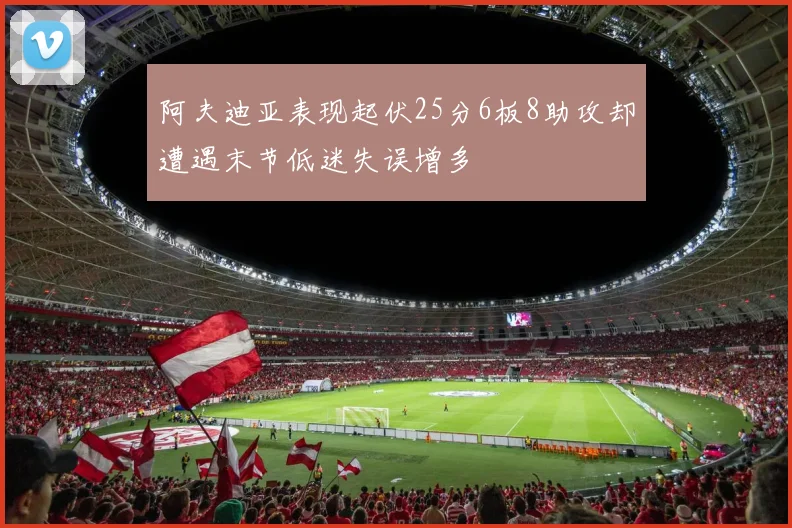 阿夫迪亚表现起伏25分6板8助攻却遭遇末节低迷失误增多