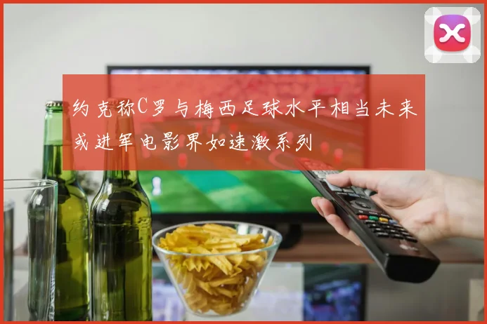 约克称C罗与梅西足球水平相当未来或进军电影界如速激系列