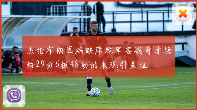 杰伦布朗因病缺席绿军客战奇才场均29分6板48助的表现引关注