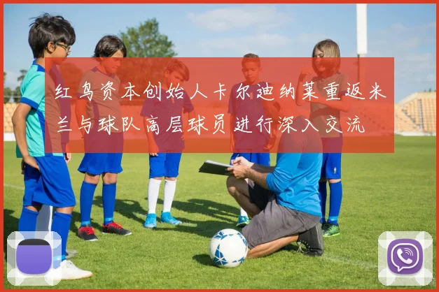 红鸟资本创始人卡尔迪纳莱重返米兰与球队高层球员进行深入交流